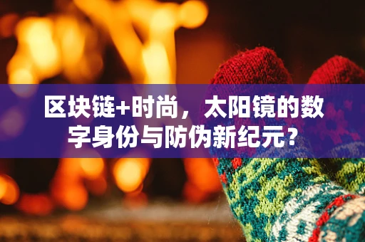 区块链+时尚，太阳镜的数字身份与防伪新纪元？