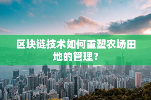 区块链技术如何重塑农场田地的管理？