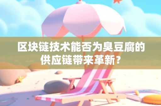 区块链技术能否为臭豆腐的供应链带来革新？