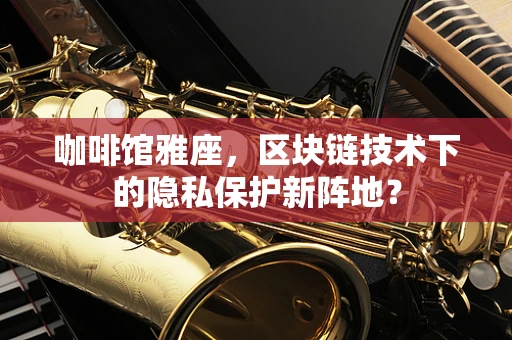 咖啡馆雅座，区块链技术下的隐私保护新阵地？