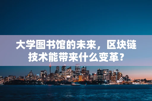 大学图书馆的未来，区块链技术能带来什么变革？
