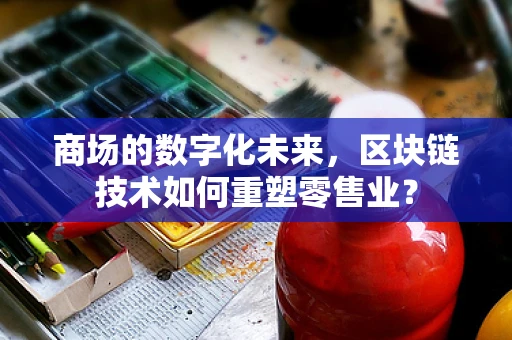 商场的数字化未来，区块链技术如何重塑零售业？