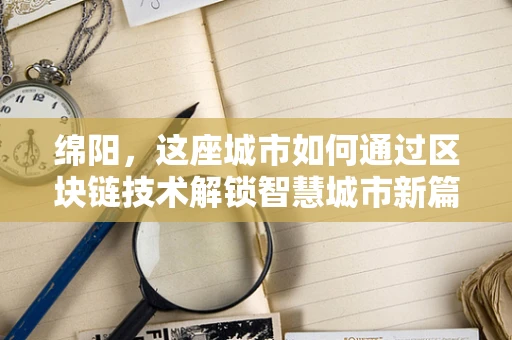 绵阳，这座城市如何通过区块链技术解锁智慧城市新篇章？
