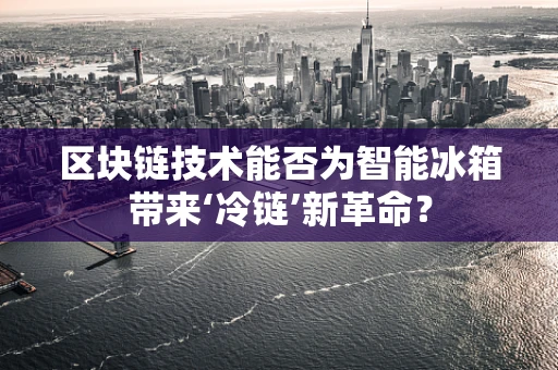 区块链技术能否为智能冰箱带来‘冷链’新革命？