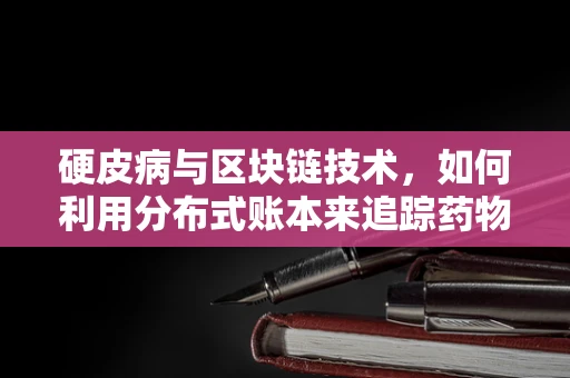 硬皮病与区块链技术，如何利用分布式账本来追踪药物供应链？