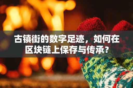 古镇街的数字足迹，如何在区块链上保存与传承？