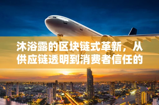 沐浴露的区块链式革新，从供应链透明到消费者信任的飞跃？