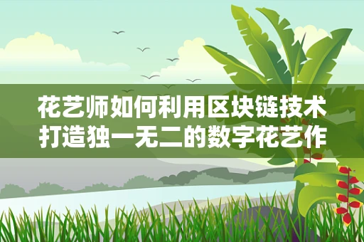 花艺师如何利用区块链技术打造独一无二的数字花艺作品？