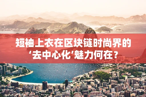 短袖上衣在区块链时尚界的‘去中心化’魅力何在？