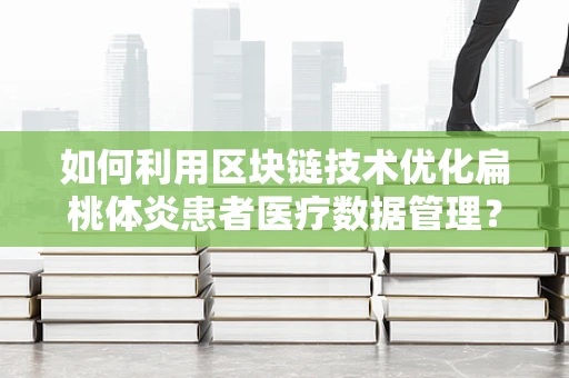 如何利用区块链技术优化扁桃体炎患者医疗数据管理？