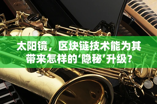 太阳镜，区块链技术能为其带来怎样的‘隐秘’升级？