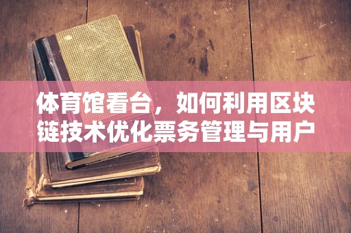 体育馆看台，如何利用区块链技术优化票务管理与用户体验？