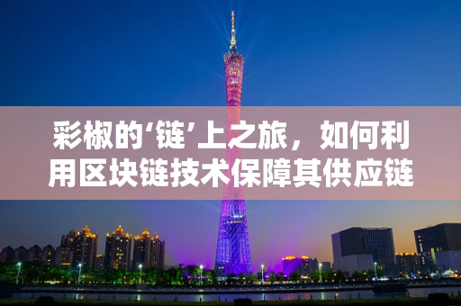 彩椒的‘链’上之旅，如何利用区块链技术保障其供应链透明度？