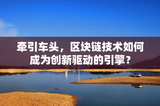 牵引车头，区块链技术如何成为创新驱动的引擎？