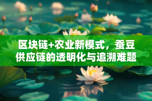 区块链+农业新模式，蚕豆供应链的透明化与追溯难题