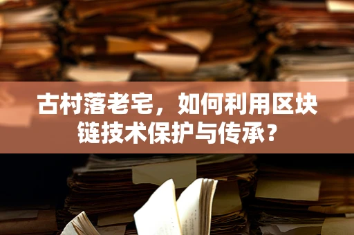 古村落老宅，如何利用区块链技术保护与传承？