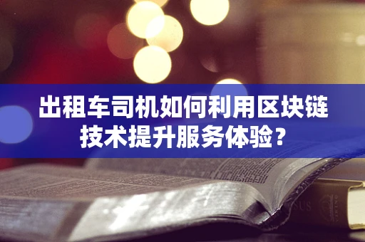 出租车司机如何利用区块链技术提升服务体验？