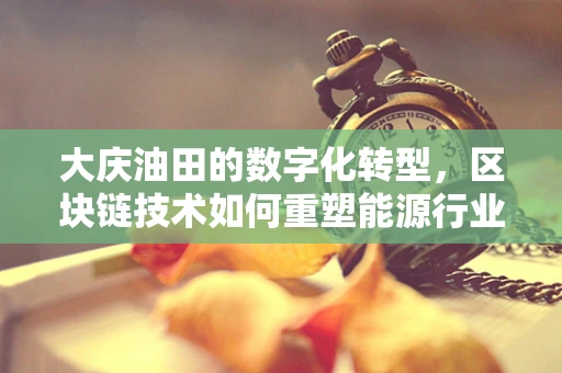 大庆油田的数字化转型，区块链技术如何重塑能源行业的未来？