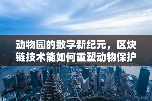 动物园的数字新纪元，区块链技术能如何重塑动物保护？