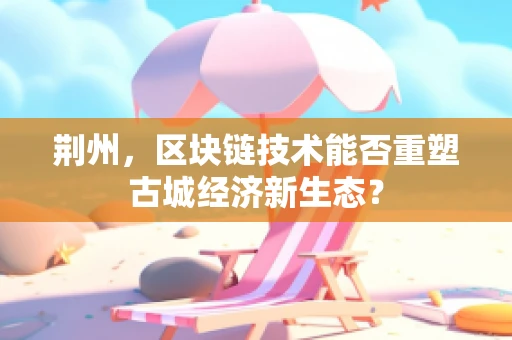 荆州，区块链技术能否重塑古城经济新生态？