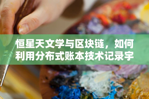 恒星天文学与区块链，如何利用分布式账本技术记录宇宙的‘星辰大海’？