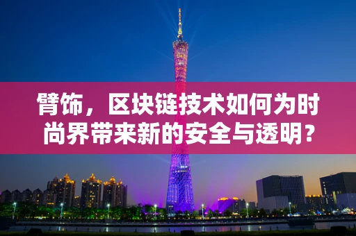 臂饰，区块链技术如何为时尚界带来新的安全与透明？