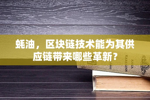 蚝油，区块链技术能为其供应链带来哪些革新？
