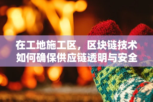 在工地施工区，区块链技术如何确保供应链透明与安全？