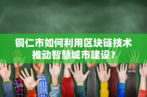 铜仁市如何利用区块链技术推动智慧城市建设？