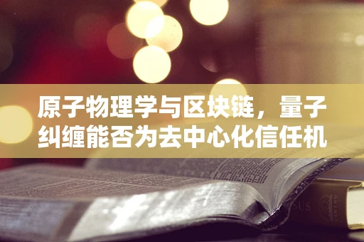 原子物理学与区块链，量子纠缠能否为去中心化信任机制提供新视角？