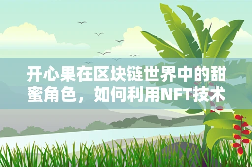 开心果在区块链世界中的甜蜜角色，如何利用NFT技术打造独一无二的数字收藏品？
