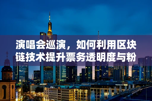 演唱会巡演，如何利用区块链技术提升票务透明度与粉丝体验？