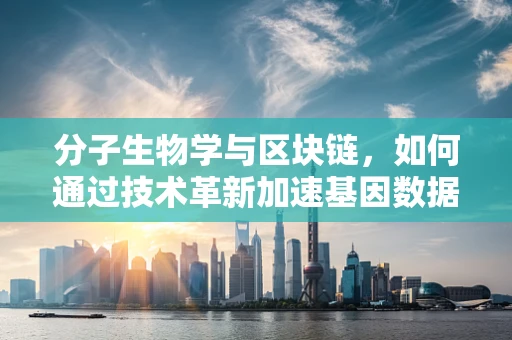 分子生物学与区块链，如何通过技术革新加速基因数据安全共享？