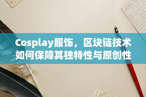 Cosplay服饰，区块链技术如何保障其独特性与原创性？