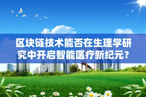区块链技术能否在生理学研究中开启智能医疗新纪元？