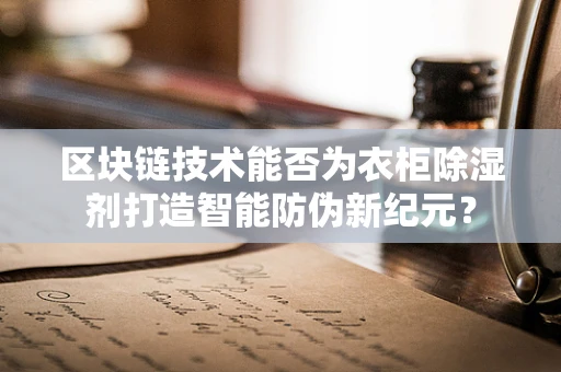 区块链技术能否为衣柜除湿剂打造智能防伪新纪元？
