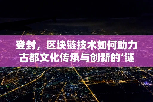 登封，区块链技术如何助力古都文化传承与创新的‘链’接？