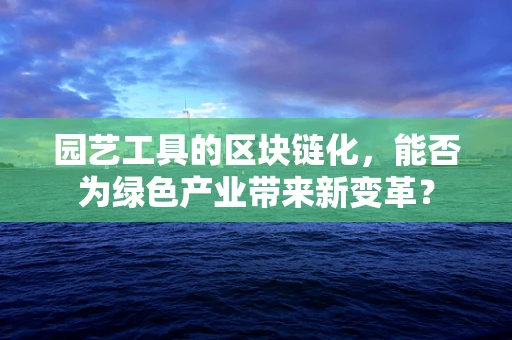 园艺工具的区块链化，能否为绿色产业带来新变革？