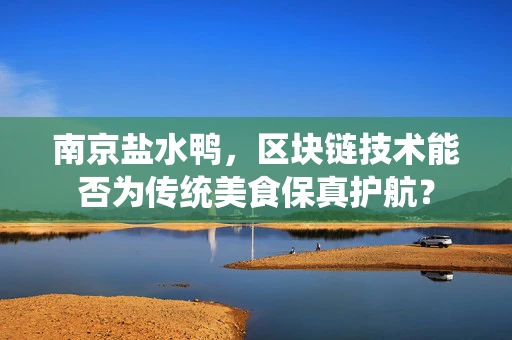 南京盐水鸭，区块链技术能否为传统美食保真护航？