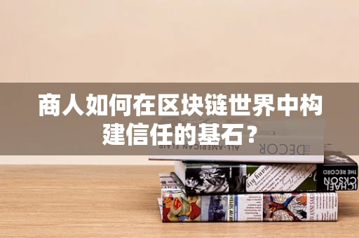 商人如何在区块链世界中构建信任的基石？