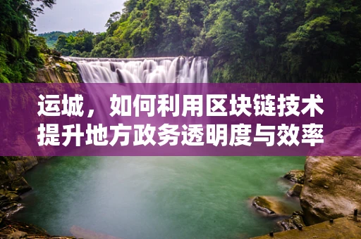 运城，如何利用区块链技术提升地方政务透明度与效率？