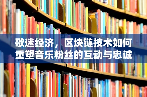 歌迷经济，区块链技术如何重塑音乐粉丝的互动与忠诚？