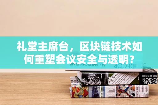 礼堂主席台，区块链技术如何重塑会议安全与透明？