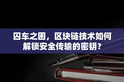 囚车之困，区块链技术如何解锁安全传输的密钥？