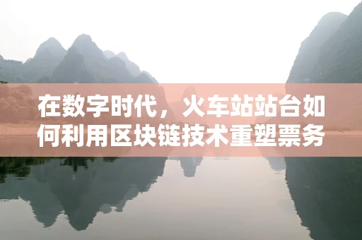 在数字时代，火车站站台如何利用区块链技术重塑票务管理？