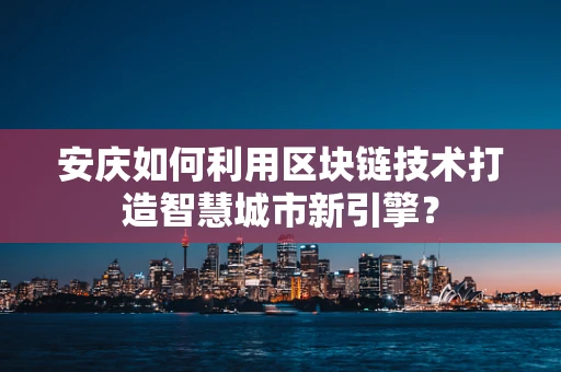 安庆如何利用区块链技术打造智慧城市新引擎？