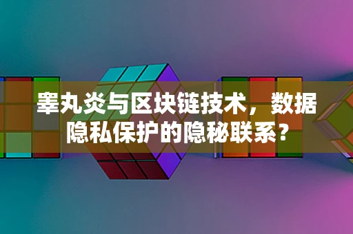 睾丸炎与区块链技术，数据隐私保护的隐秘联系？