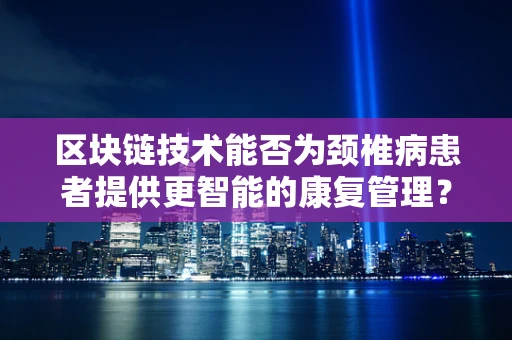 区块链技术能否为颈椎病患者提供更智能的康复管理？