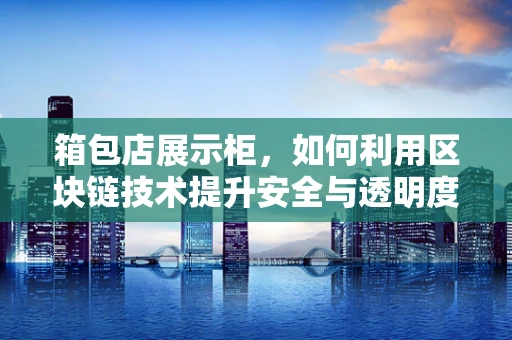 箱包店展示柜，如何利用区块链技术提升安全与透明度？