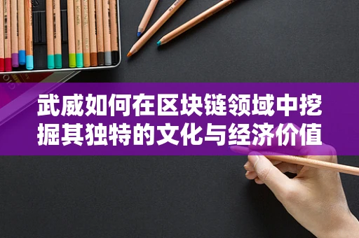 武威如何在区块链领域中挖掘其独特的文化与经济价值？